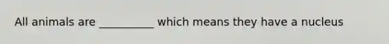 All animals are __________ which means they have a nucleus