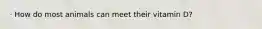 · How do most animals can meet their vitamin D?