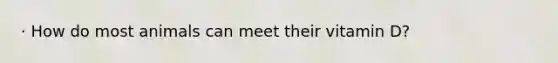 · How do most animals can meet their vitamin D?