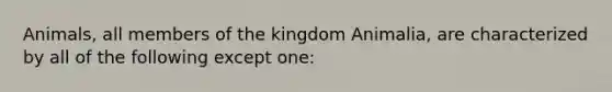 Animals, all members of the kingdom Animalia, are characterized by all of the following except one: