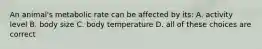 An animal's metabolic rate can be affected by its: A. activity level B. body size C. body temperature D. all of these choices are correct