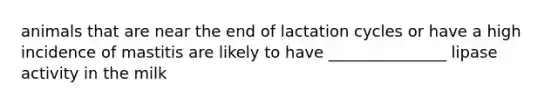 animals that are near the end of lactation cycles or have a high incidence of mastitis are likely to have _______________ lipase activity in the milk