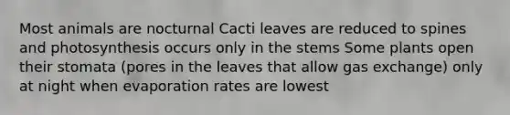 Most animals are nocturnal Cacti leaves are reduced to spines and photosynthesis occurs only in the stems Some plants open their stomata (pores in the leaves that allow gas exchange) only at night when evaporation rates are lowest