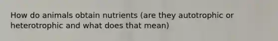 How do animals obtain nutrients (are they autotrophic or heterotrophic and what does that mean)