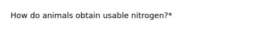 How do animals obtain usable nitrogen?*