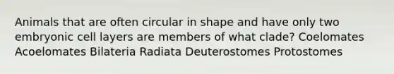 Animals that are often circular in shape and have only two embryonic cell layers are members of what clade? Coelomates Acoelomates Bilateria Radiata Deuterostomes Protostomes