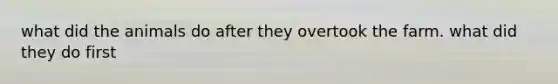 what did the animals do after they overtook the farm. what did they do first