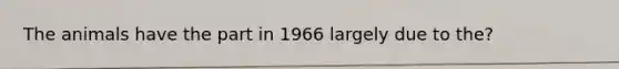 The animals have the part in 1966 largely due to the?