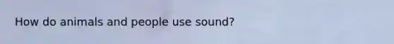 How do animals and people use sound?