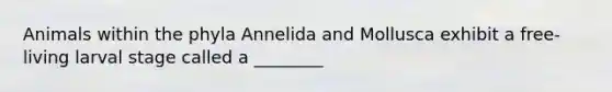 Animals within the phyla Annelida and Mollusca exhibit a free-living larval stage called a ________