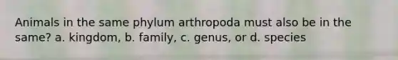 Animals in the same phylum arthropoda must also be in the same? a. kingdom, b. family, c. genus, or d. species