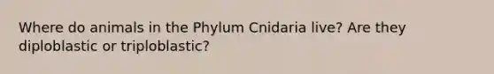 Where do animals in the Phylum Cnidaria live? Are they diploblastic or triploblastic?