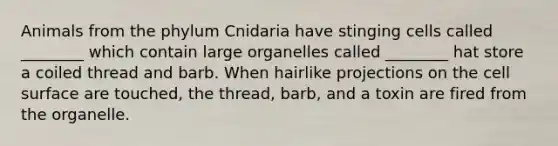 Animals from the phylum Cnidaria have stinging cells called ________ which contain large organelles called ________ hat store a coiled thread and barb. When hairlike projections on the cell surface are touched, the thread, barb, and a toxin are fired from the organelle.