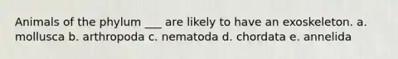 Animals of the phylum ___ are likely to have an exoskeleton. a. mollusca b. arthropoda c. nematoda d. chordata e. annelida