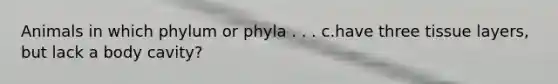 Animals in which phylum or phyla . . . c.have three tissue layers, but lack a body cavity?