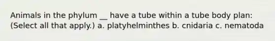 Animals in the phylum __ have a tube within a tube body plan: (Select all that apply.) a. platyhelminthes b. cnidaria c. nematoda