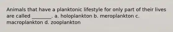 Animals that have a planktonic lifestyle for only part of their lives are called ________. a. holoplankton b. meroplankton c. macroplankton d. zooplankton