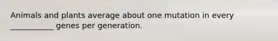 Animals and plants average about one mutation in every ___________ genes per generation.