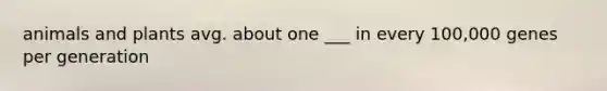 animals and plants avg. about one ___ in every 100,000 genes per generation