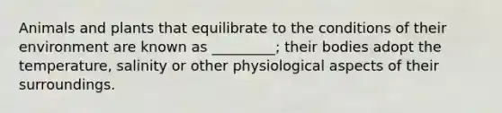 Animals and plants that equilibrate to the conditions of their environment are known as _________; their bodies adopt the temperature, salinity or other physiological aspects of their surroundings.