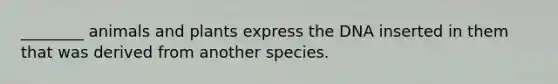 ________ animals and plants express the DNA inserted in them that was derived from another species.