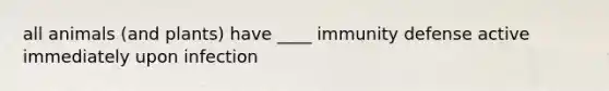 all animals (and plants) have ____ immunity defense active immediately upon infection