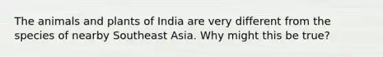 The animals and plants of India are very different from the species of nearby Southeast Asia. Why might this be true?