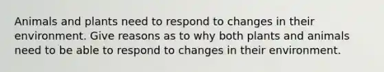 Animals and plants need to respond to changes in their environment. Give reasons as to why both plants and animals need to be able to respond to changes in their environment.