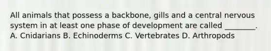 All animals that possess a backbone, gills and a central nervous system in at least one phase of development are called ________. A. Cnidarians B. Echinoderms C. Vertebrates D. Arthropods