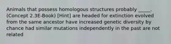 Animals that possess homologous structures probably _____. (Concept 2.3E-Book) [Hint] are headed for extinction evolved from the same ancestor have increased genetic diversity by chance had similar mutations independently in the past are not related