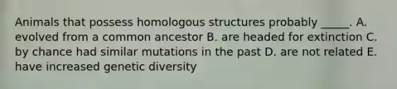 Animals that possess homologous structures probably _____. A. evolved from a common ancestor B. are headed for extinction C. by chance had similar mutations in the past D. are not related E. have increased genetic diversity