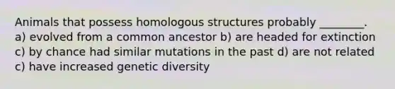 Animals that possess homologous structures probably ________. a) evolved from a common ancestor b) are headed for extinction c) by chance had similar mutations in the past d) are not related c) have increased genetic diversity