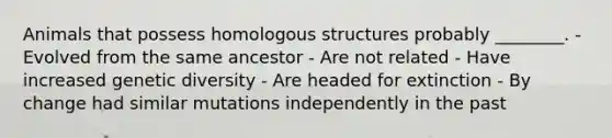 Animals that possess homologous structures probably ________. - Evolved from the same ancestor - Are not related - Have increased genetic diversity - Are headed for extinction - By change had similar mutations independently in the past