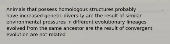 Animals that possess homologous structures probably __________. have increased genetic diversity are the result of similar environmental pressures in different evolutionary lineages evolved from the same ancestor are the result of convergent evolution are not related