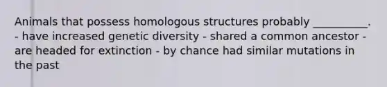 Animals that possess homologous structures probably __________. - have increased genetic diversity - shared a common ancestor - are headed for extinction - by chance had similar mutations in the past