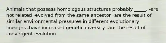 Animals that possess homologous structures probably _____. -are not related -evolved from the same ancestor -are the result of similar environmental pressures in different evolutionary lineages -have increased genetic diversity -are the result of convergent evolution