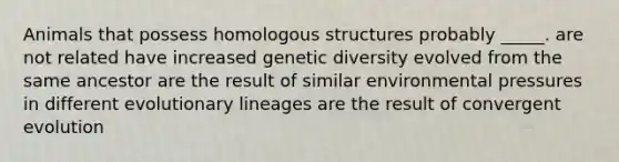 Animals that possess homologous structures probably _____. are not related have increased genetic diversity evolved from the same ancestor are the result of similar environmental pressures in different evolutionary lineages are the result of convergent evolution