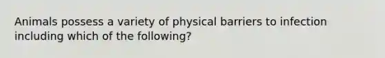 Animals possess a variety of physical barriers to infection including which of the following?