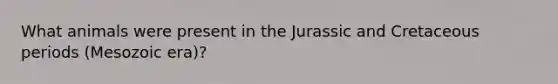 What animals were present in the Jurassic and Cretaceous periods (Mesozoic era)?