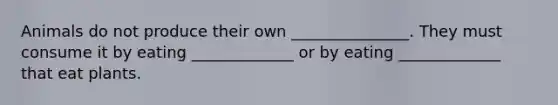 Animals do not produce their own _______________. They must consume it by eating _____________ or by eating _____________ that eat plants.