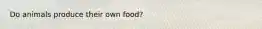 Do animals produce their own food?