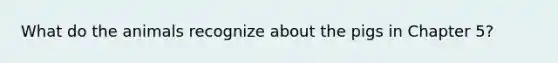 What do the animals recognize about the pigs in Chapter 5?