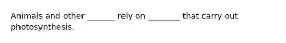 Animals and other _______ rely on ________ that carry out photosynthesis.