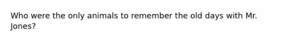 Who were the only animals to remember the old days with Mr. Jones?