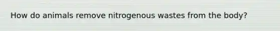 How do animals remove nitrogenous wastes from the body?