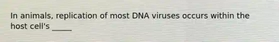 In animals, replication of most DNA viruses occurs within the host cell's _____