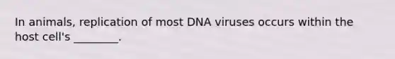 In animals, replication of most DNA viruses occurs within the host cell's ________.