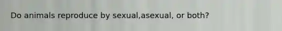 Do animals reproduce by sexual,asexual, or both?