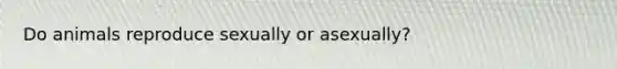 Do animals reproduce sexually or asexually?