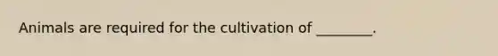 Animals are required for the cultivation of ________.